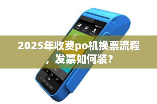 2025年收费po机换票流程，发票如何装？