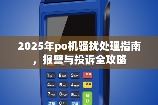 2025年po机骚扰处理指南，报警与投诉全攻略