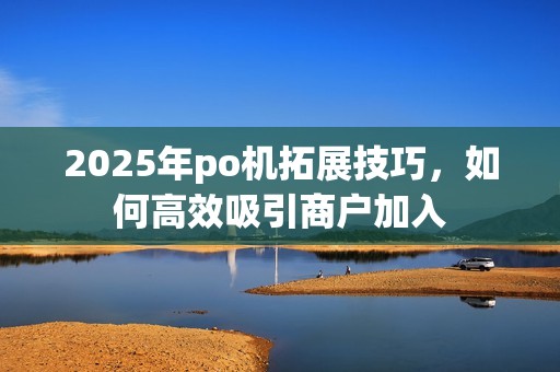 2025年po机拓展技巧，如何高效吸引商户加入