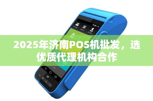 2025年济南POS机批发，选优质代理机构合作