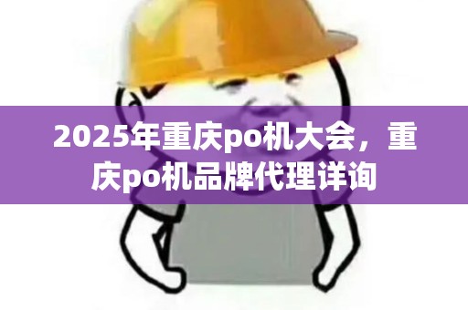 2025年重庆po机大会，重庆po机品牌代理详询