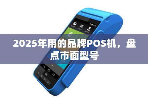 2025年用的品牌POS机，盘点市面型号