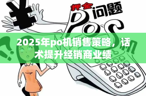 2025年po机销售策略，话术提升经销商业绩