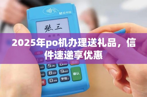 2025年po机办理送礼品，信件速递享优惠