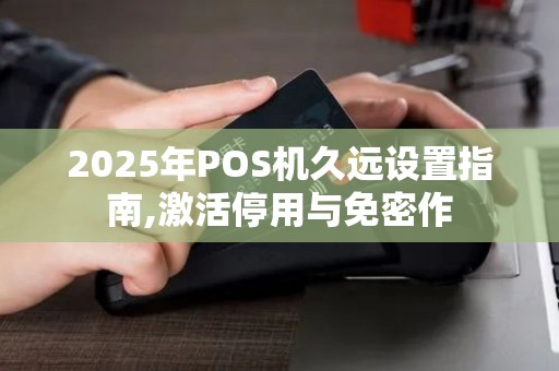 2025年POS机久远设置指南,激活停用与免密作