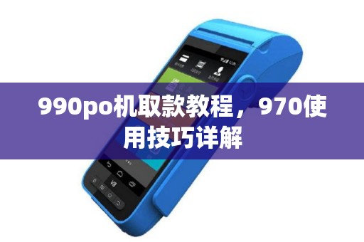 990po机取款教程，970使用技巧详解