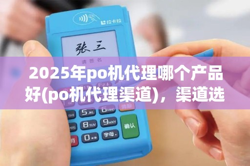 2025年po机代理哪个产品好(po机代理渠道)，渠道选择攻略