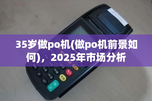 35岁做po机(做po机前景如何)，2025年市场分析