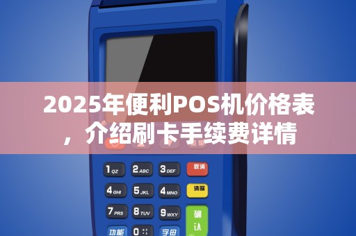 2025年便利POS机价格表，介绍刷卡手续费详情