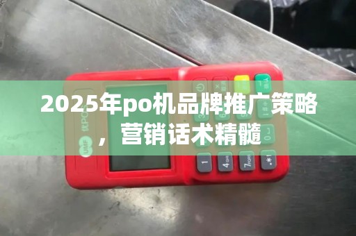 2025年po机品牌推广策略，营销话术精髓