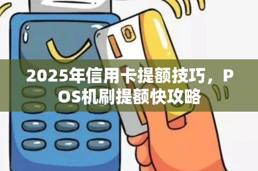 2025年信用卡提额技巧，POS机刷提额快攻略