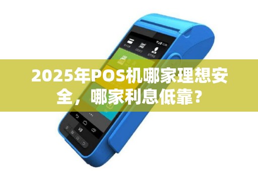 2025年POS机哪家理想安全，哪家利息低靠？