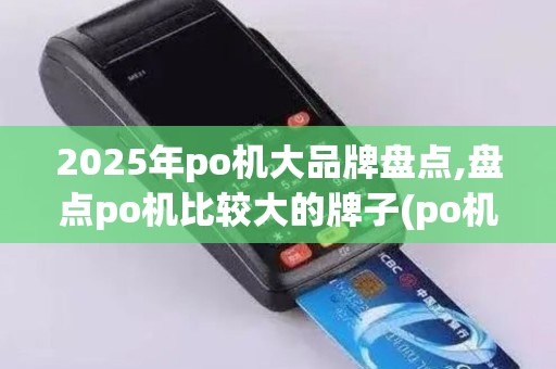 2025年po机大品牌盘点,盘点po机比较大的牌子(po机知名品牌)排行