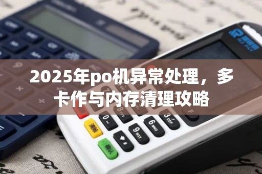 2025年po机异常处理，多卡作与内存清理攻略