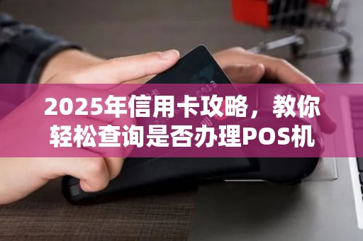 2025年信用卡攻略，教你轻松查询是否办理POS机