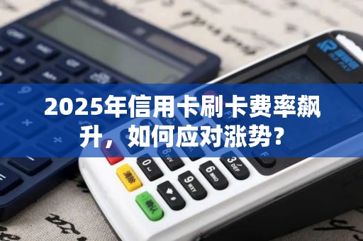 2025年信用卡刷卡费率飙升，如何应对涨势？