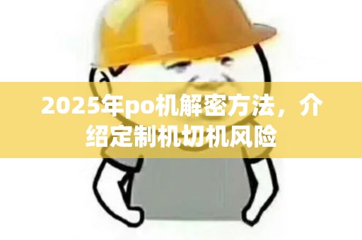 2025年po机解密方法，介绍定制机切机风险