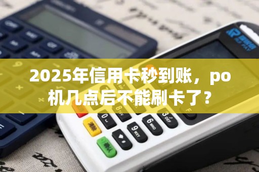 2025年信用卡秒到账，po机几点后不能刷卡了？
