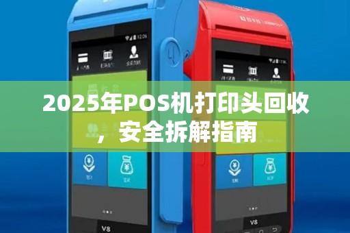 2025年POS机打印头回收，安全拆解指南