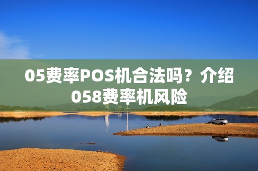 05费率POS机合法吗？介绍058费率机风险
