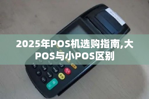 2025年POS机选购指南,大POS与小POS区别