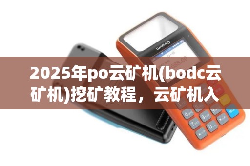 2025年po云矿机(bodc云矿机)挖矿教程，云矿机入门指南