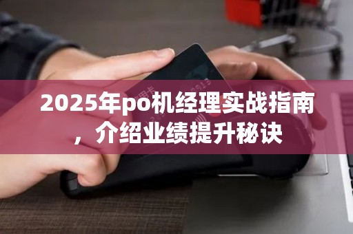 2025年po机经理实战指南，介绍业绩提升秘诀