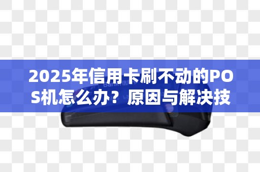 2025年信用卡刷不动的POS机怎么办？原因与解决技巧