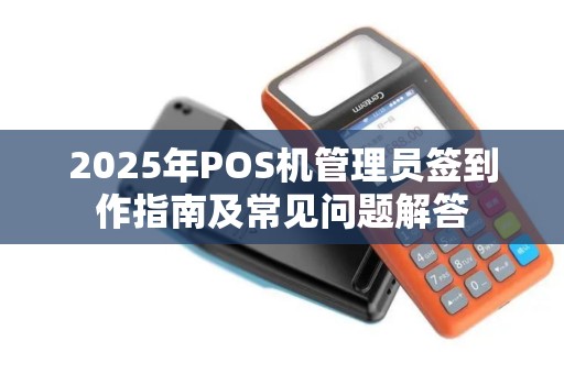 2025年POS机管理员签到作指南及常见问题解答