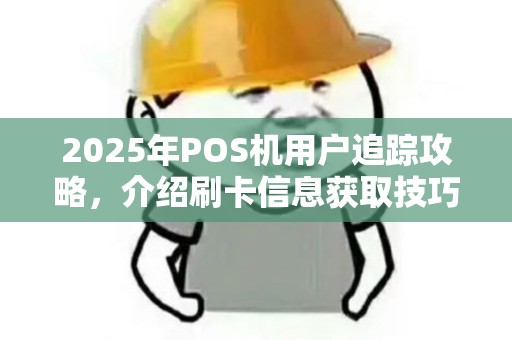 2025年POS机用户追踪攻略，介绍刷卡信息获取技巧