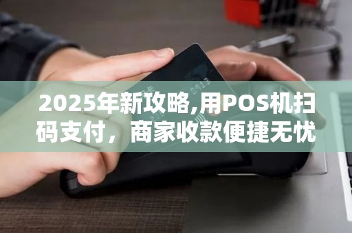 2025年新攻略,用POS机扫码支付，商家收款便捷无忧