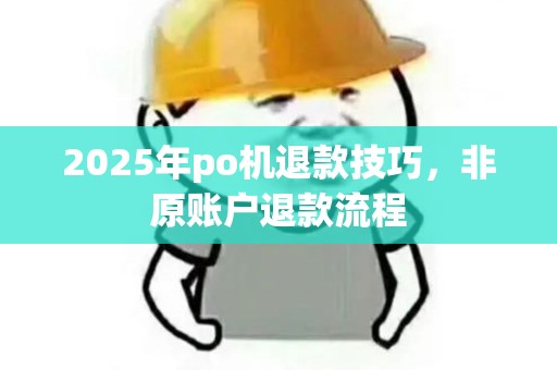 2025年po机退款技巧，非原账户退款流程