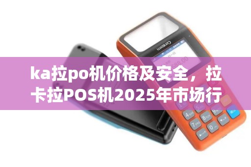 ka拉po机价格及安全，拉卡拉POS机2025年市场行情