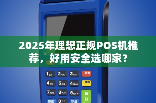 2025年理想正规POS机推荐，好用安全选哪家？
