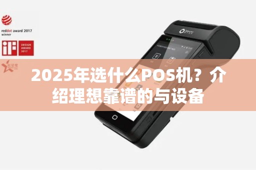 2025年选什么POS机？介绍理想靠谱的与设备