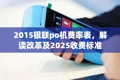 2015银联po机费率表，解读改革及2025收费标准