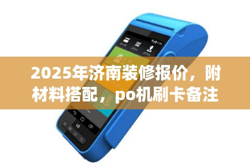 2025年济南装修报价，附材料搭配，po机刷卡备注详