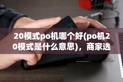 20模式po机哪个好(po机20模式是什么意思)，商家选择指南