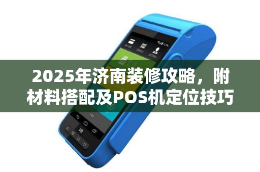 2025年济南装修攻略，附材料搭配及POS机定位技巧