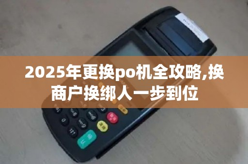 2025年更换po机全攻略,换商户换绑人一步到位