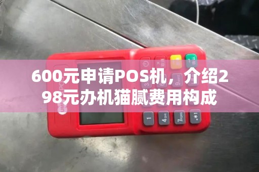 600元申请POS机，介绍298元办机猫腻费用构成