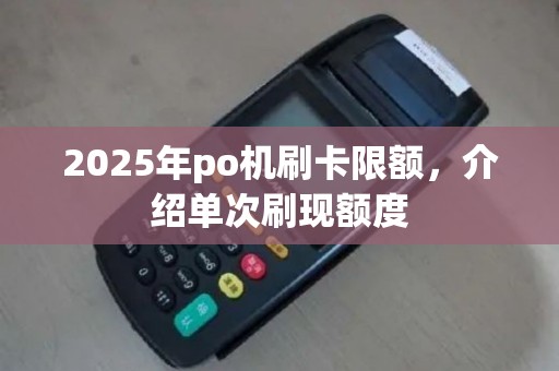 2025年po机刷卡限额，介绍单次刷现额度