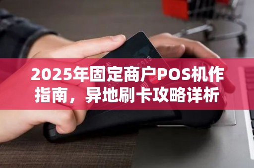 2025年固定商户POS机作指南，异地刷卡攻略详析