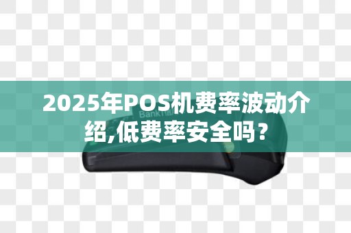2025年POS机费率波动介绍,低费率安全吗？