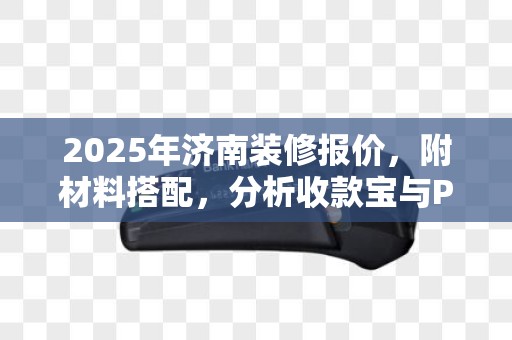 2025年济南装修报价，附材料搭配，分析收款宝与POS机（收款宝ma和收款宝）区别与优势