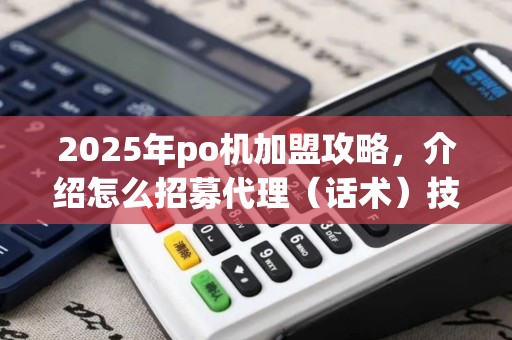 2025年po机加盟攻略，介绍怎么招募代理（话术）技巧