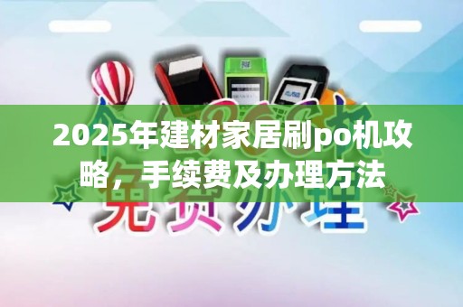 2025年建材家居刷po机攻略，手续费及办理方法