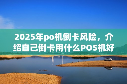2025年po机倒卡风险，介绍自己倒卡用什么POS机好