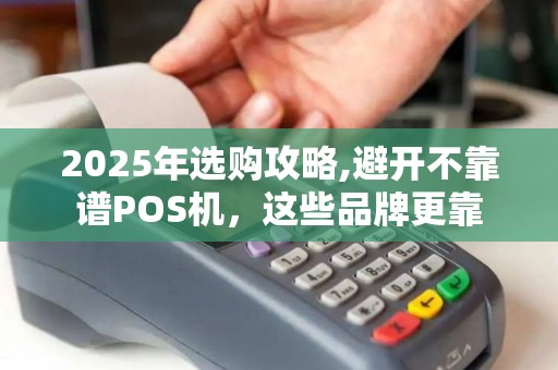 2025年选购攻略,避开不靠谱POS机，这些品牌更靠