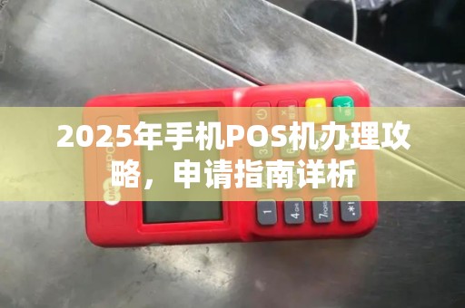 2025年手机POS机办理攻略，申请指南详析